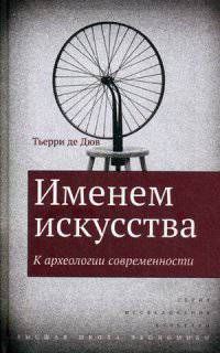 Именем искусства. К археологии современности / Т. де Дюв; Науч. ред. И. Чубаров; Пер. с фр. А. Шестаков. - (Исследования культуры).