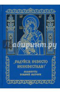 "Радуйся, Невесто Неневестная". Акафисты Божией Матери. 27 акафистов Божией Матери и ее чтимым иконам
