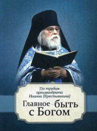 Главное - быть с Богом. По трудам архимандрита Иоанна (Крестьянкина). Сост. Маркова А.