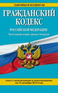 Гражданский кодекс Российской Федерации. Части первая, вторая, третья и четвертая. Текст с изменениями и дополнениями на 15 декабря 2014 года