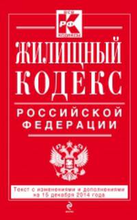 Жилищный кодекс Российской Федерации. Текст с изменениями и дополнениями на 15 декабря 2014 года