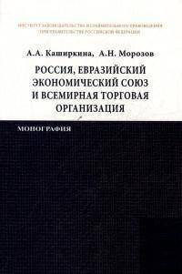 Россия в Евразийском экономическом союзе и Всемирной торговой организации: международно-правовое регулирование: Монография / А.А. Каширкина, А.Н. Морозов. - (ИЗиСП).