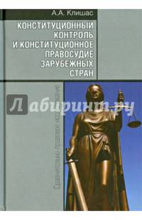 Конституционный контроль и конституционное правосудие зарубежных стран. Сравнительно-правовое исследование. 2-е изд., доп. Клишас А.А.
