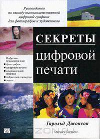 Секреты цифровой печати. Руководство по выводу высококачественной цифровой графики для фотографов и художников