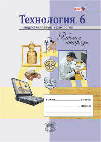 Технология. 6 класс. Индустриальные технологии. Рабочая тетрадь. ФГОС