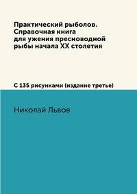 Практический рыболов. Справочная книга для ужения пресноводной рыбы начала ХХ столетия ( с 135 рисунками)