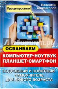Осваиваем компьютер, ноутбук, планшет, смартфон. Подробный и понятный самоучитель для любого возраста