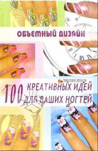 Объемный дизайн. 100 креативных идей для ваших ногтей. - 5-е изд. - (Территория женщины)