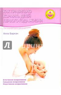 Как правильно кормить детей первого года жизни. Настольная книга для родителей