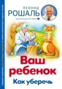 Ваш ребенок. Как уберечь. Главный справочник для настоящих родителей от самого авторитетного педиатра России