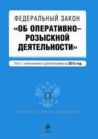 Федеральный закон &quot;Об оперативно-розыскной деятельности&quot;. Текст с изменениями и дополнениями на 2015