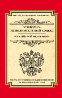 Уголовно-исполнительный кодекс Российской Федерации. Текст с изменениями и дополнениями на 20 января 2015 года