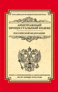 Арбитражный процессуальный кодекс Российской Федерации. Текст с изменениями и дополнениями на 20 января 2015 года