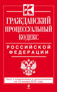 Гражданский процессуальный кодекс Российской Федерации. Текст с изменениями и дополнениями на 15 января 2015 года