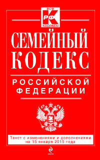 Семейный кодекс Российской Федерации. Текст с изменениями и дополнениями на 15 января 2015 года
