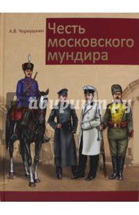 Честь московского мундира. Военная и гражданская форменная одежда первопрестольной столицы второй половины XIX - начала ХХ века