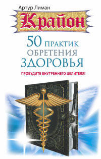 Крайон. 50 практик обретения здоровья. Пробудите внутреннего целителя!
