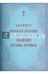 Акафист Пресвятей Богородице в честь чудотворныя Ея иконы Знамение Курския-Коренныя