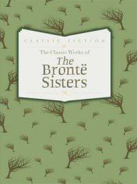 The Classic Works of the Bronte Sisters. Jane Eyre, Wuthering Heights and Agnes Grey