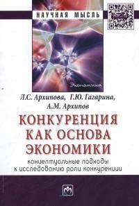Конкуренция как основа экономики: концептуальные подходы к исследованию роли конкуренции: Монография / Л.С. Архипова, Г.Ю. Гагарина, А.М. Архипов. - (Научная мысль).