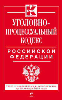 Уголовно-процессуальный кодекс Российской Федерации. Текст с изменениями и дополнениями на 15 января 2015 года