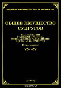 Общее имущество супругов: комментарии, судебная практика, официальные разъяснения, образцы документов / Автор комм. и сост. Л.Ф. Тихомирова. - 2-e изд., с изм. и доп. - (Практика п