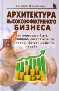 Архитектура высокоэффективного бизнеса. Как перестать быть заложником обстоятельств и заставить бизнес работать на себя