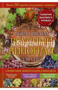 Выращиваем вкусный виноград для себя. Справочник виноградаря и винодела
