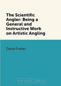 The Scientific Angler: Being a General and Instructive Work on Artistic Angling