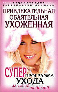 Привлекательная, обаятельная, ухоженная. Энциклопедия современной женщины. Суперпрограмма ухода за собой любимой