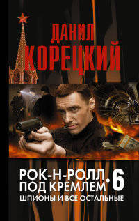 Рок-н-ролл под Кремлем. Книга 6: Шпионы и все остальные.