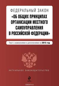 Федеральный закон &quot;Об общих принципах организации местного самоуправления в Российской Федерации&quot;. Текст с изменениями и дополнениями на 2015 г.