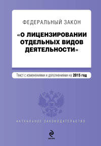 Федеральный закон &quot;О лицензировании отдельных видов деятельности&quot;. Текст с изменениями и дополнениями на 2015 г.