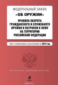 Федеральный закон "Об оружии". Правила оборота гражданского и служебного оружия и патронов к нему на территории Российской Федерации. Текст с изменениями и дополнениями на 2015 год