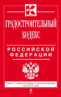 Градостроительный кодекс Российской Федерации. Текст с изменениями и дополнениями на 2015 год