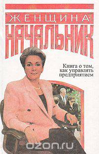 Женщина - начальница. Книга о том, как управлять предприятием