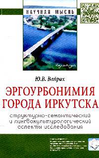 Эргоурбонимия города Иркутска: структурно-семантический и лингвокультурологический аспекты исследования: Монография / Ю.В. Вайрах. - (Научная мысль).