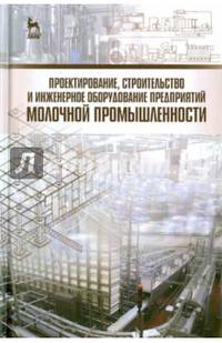 Проектирование, строительство и инженерное оборудование предприятий молочной промышленности. Учебное пособие. Гриф Министерства сельского хозяйства