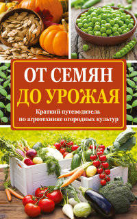 От семян до урожая. Краткий путеводитель по агротехнике огородных культур