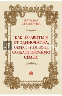 Как избавиться от одиночества, обрести любовь, создать прочную семью