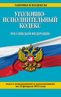 Уголовно-исполнительный кодекс Российской Федерации. Текст с изменениями и дополнениями на 15 февраля 2015 года