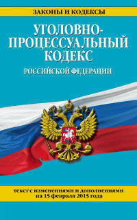 Уголовно-процессуальный кодекс Российской Федерации. Текст с изменениями и дополнениями на 15 февраля 2015 года