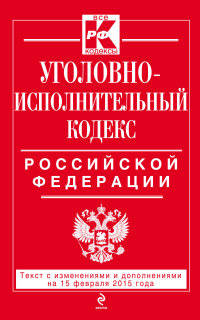 Уголовно-исполнительный кодекс Российской Федерации. Текст с изменениями и дополнениями на 15 февраля 2015 года
