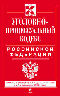 Уголовно-процессуальный кодекс Российской Федерации. Текст с изменениями и дополнениями на 15 февраля 2015 года