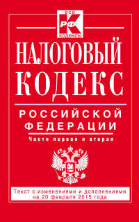Налоговый кодекс Российской Федерации. Части первая и вторая. Текст с изменениями и дополнениями на 20 февраля 2015 года