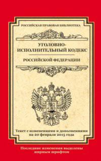 Уголовно-исполнительный кодекс Российской Федерации. Текст с изменениями и дополнениями на 20 февраля 2015 года
