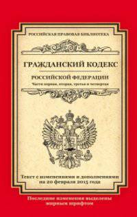 Гражданский кодекс Российской Федерации. Части первая, вторая, третья и четвертая. Текст с изменениями и дополнениями на 20 февраля 2015 года