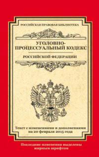 Уголовно-процессуальный кодекс Российской Федерации. Текст с изменениями и дополнениями на 20 февраля 2015 года