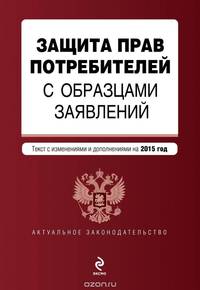 Защита прав потребителей с образцами заявлений: текст с изм. и доп. на 2015 г.