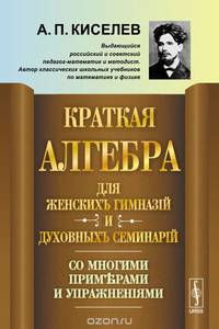 Краткая алгебра для женских гимназий и духовных семинарий. Со многими примерами и упражнениями